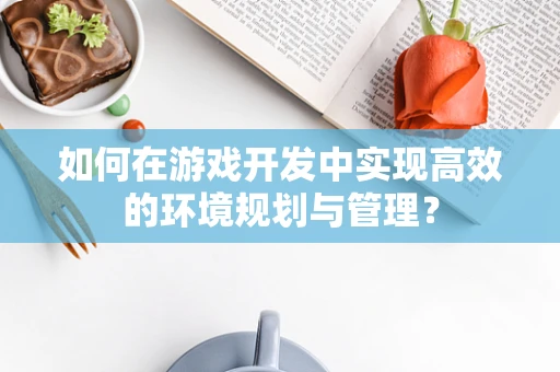 如何在游戏开发中实现高效的环境规划与管理？