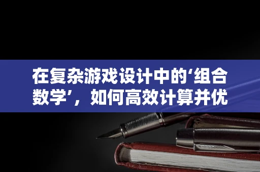 在复杂游戏设计中的‘组合数学’，如何高效计算并优化玩家组合？