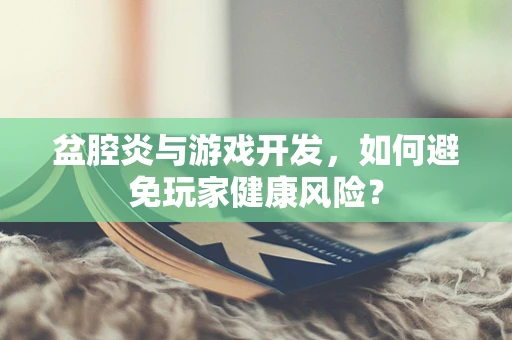 盆腔炎与游戏开发，如何避免玩家健康风险？