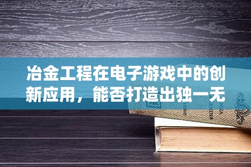 冶金工程在电子游戏中的创新应用，能否打造出独一无二的装备系统？