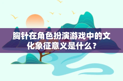 胸针在角色扮演游戏中的文化象征意义是什么？