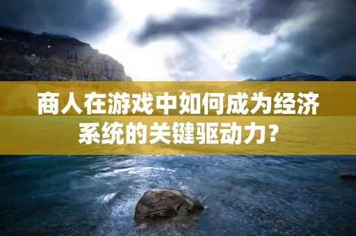 商人在游戏中如何成为经济系统的关键驱动力？