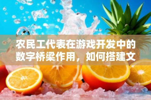 农民工代表在游戏开发中的数字桥梁作用，如何搭建文化与技术的桥梁？