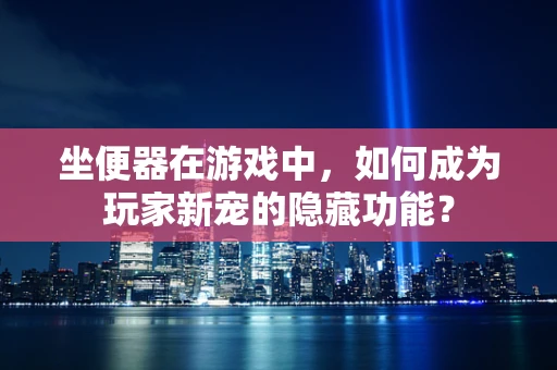 坐便器在游戏中，如何成为玩家新宠的隐藏功能？