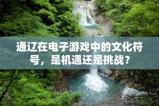 通辽在电子游戏中的文化符号，是机遇还是挑战？