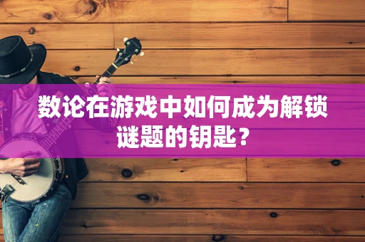 数论在游戏中如何成为解锁谜题的钥匙？