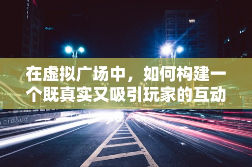 在虚拟广场中，如何构建一个既真实又吸引玩家的互动空间？