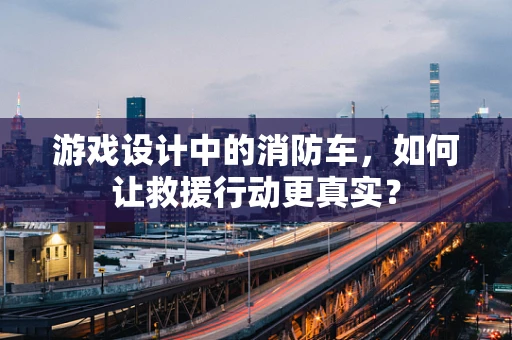 游戏设计中的消防车，如何让救援行动更真实？