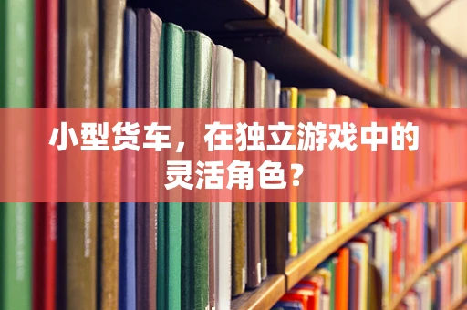 小型货车，在独立游戏中的灵活角色？