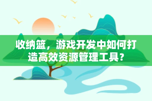 收纳篮，游戏开发中如何打造高效资源管理工具？