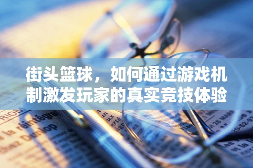 街头篮球，如何通过游戏机制激发玩家的真实竞技体验？