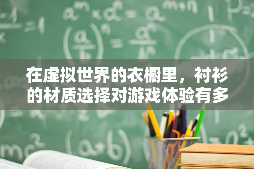 在虚拟世界的衣橱里，衬衫的材质选择对游戏体验有多重要？