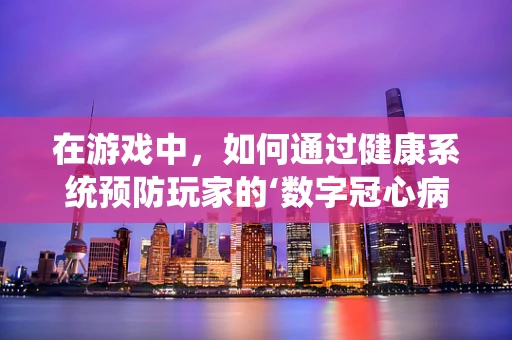 在游戏中，如何通过健康系统预防玩家的‘数字冠心病’？