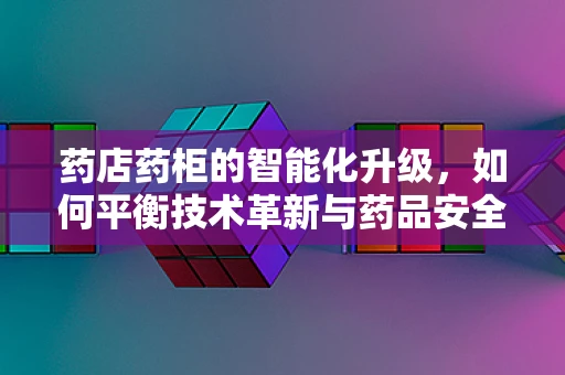 药店药柜的智能化升级，如何平衡技术革新与药品安全？