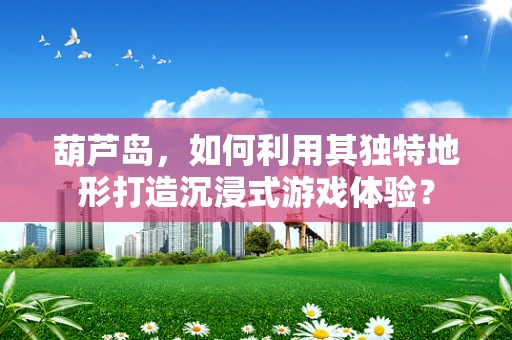 葫芦岛，如何利用其独特地形打造沉浸式游戏体验？