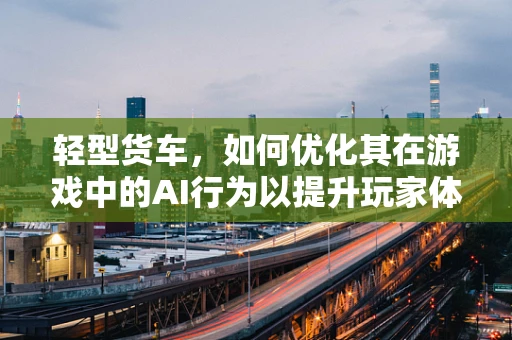 轻型货车，如何优化其在游戏中的AI行为以提升玩家体验？