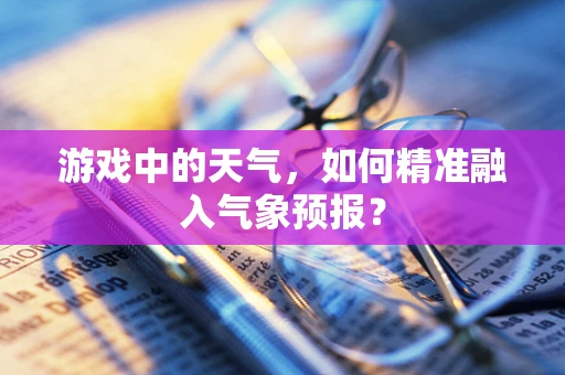 游戏中的天气，如何精准融入气象预报？