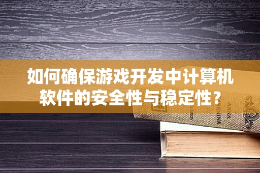 如何确保游戏开发中计算机软件的安全性与稳定性？