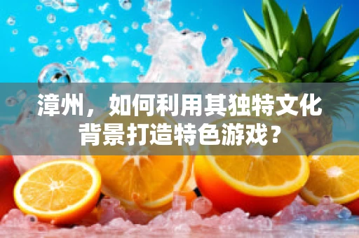 漳州，如何利用其独特文化背景打造特色游戏？