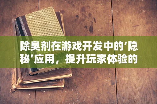 除臭剂在游戏开发中的‘隐秘’应用，提升玩家体验的绿色科技