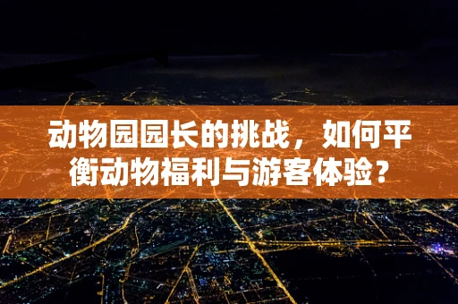 动物园园长的挑战，如何平衡动物福利与游客体验？