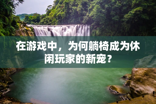 在游戏中，为何躺椅成为休闲玩家的新宠？