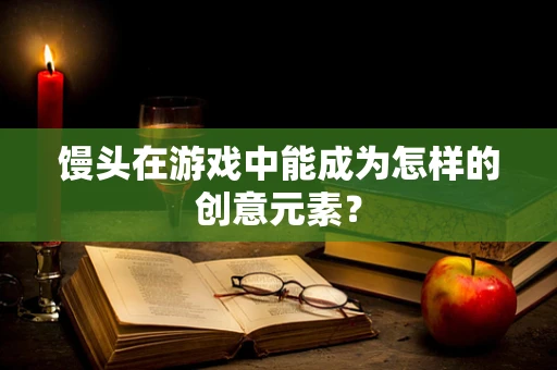 馒头在游戏中能成为怎样的创意元素？