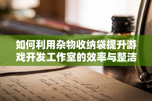 如何利用杂物收纳袋提升游戏开发工作室的效率与整洁度？