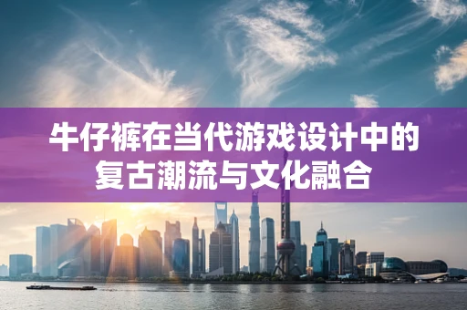 牛仔裤在当代游戏设计中的复古潮流与文化融合