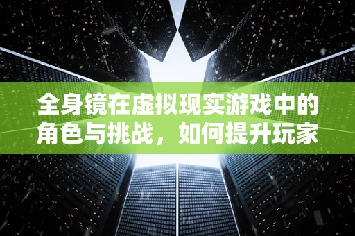 全身镜在虚拟现实游戏中的角色与挑战，如何提升玩家的沉浸感？