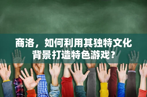 商洛，如何利用其独特文化背景打造特色游戏？