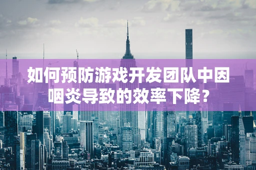 如何预防游戏开发团队中因咽炎导致的效率下降？