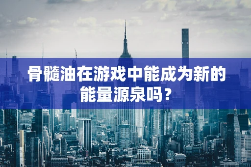 骨髓油在游戏中能成为新的能量源泉吗？