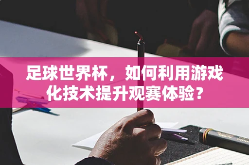 足球世界杯，如何利用游戏化技术提升观赛体验？