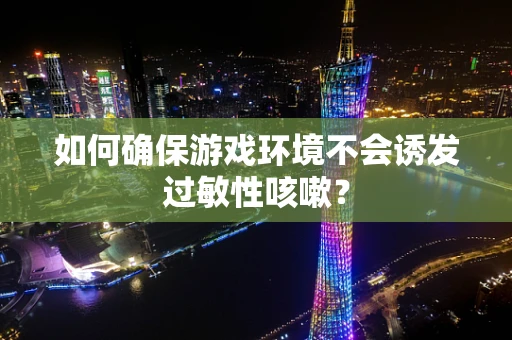 如何确保游戏环境不会诱发过敏性咳嗽？