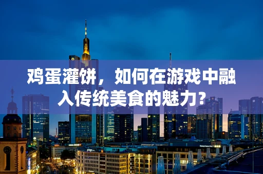 鸡蛋灌饼，如何在游戏中融入传统美食的魅力？