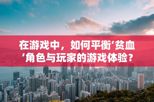 在游戏中，如何平衡‘贫血’角色与玩家的游戏体验？