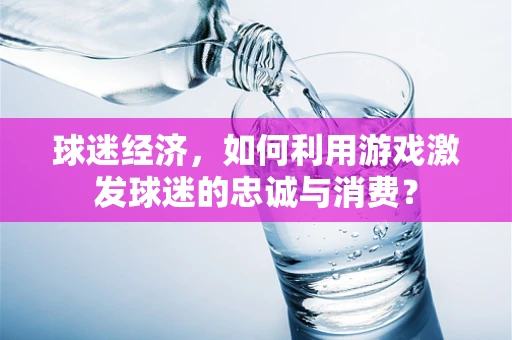 球迷经济，如何利用游戏激发球迷的忠诚与消费？