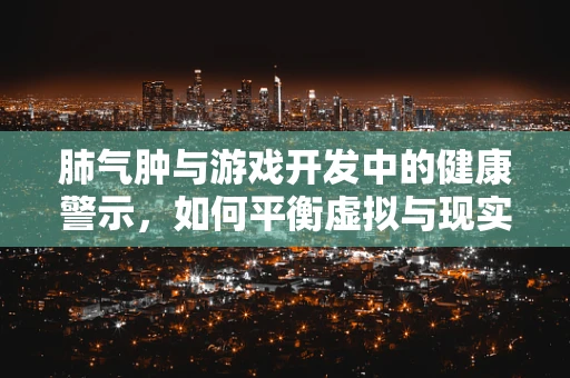 肺气肿与游戏开发中的健康警示，如何平衡虚拟与现实的呼吸？