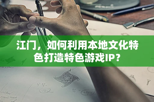 江门，如何利用本地文化特色打造特色游戏IP？