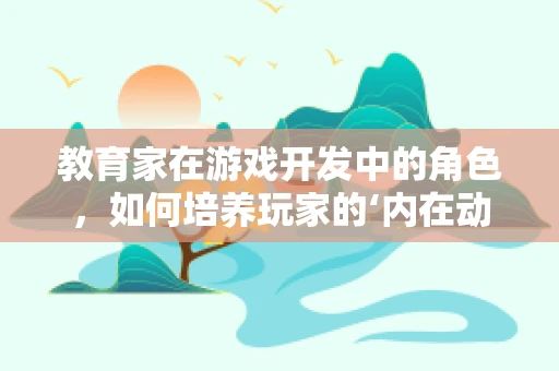 教育家在游戏开发中的角色，如何培养玩家的‘内在动机’？