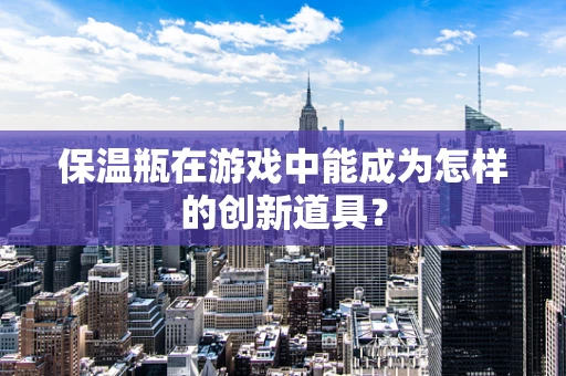 保温瓶在游戏中能成为怎样的创新道具？