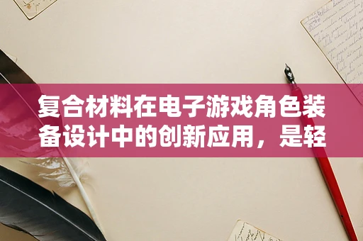 复合材料在电子游戏角色装备设计中的创新应用，是轻量化与耐久性的完美结合吗？