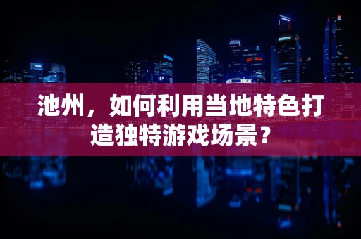 池州，如何利用当地特色打造独特游戏场景？