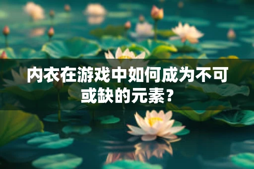 内衣在游戏中如何成为不可或缺的元素？