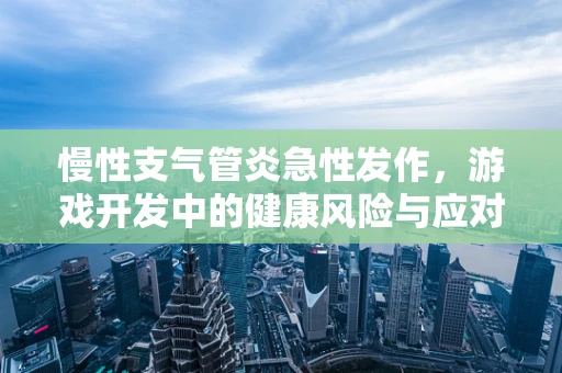 慢性支气管炎急性发作，游戏开发中的健康风险与应对策略