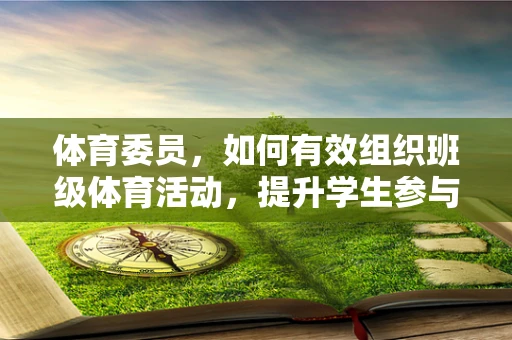 体育委员，如何有效组织班级体育活动，提升学生参与度？