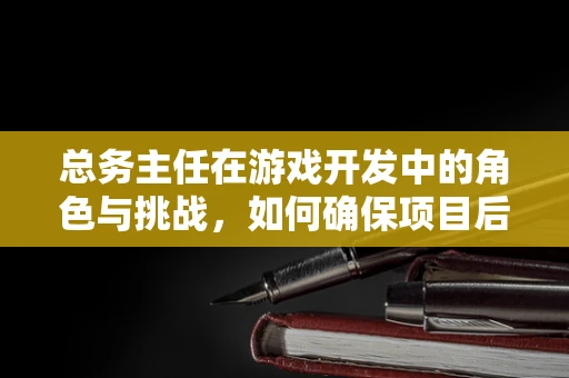 总务主任在游戏开发中的角色与挑战，如何确保项目后勤无忧？