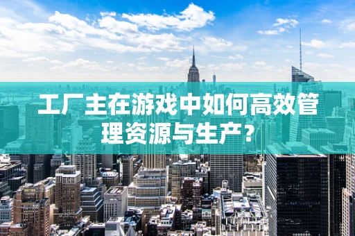 工厂主在游戏中如何高效管理资源与生产？