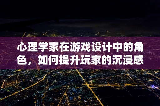 心理学家在游戏设计中的角色，如何提升玩家的沉浸感？